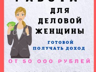 Работа для деловой женщины готовой получать доход от 50 000 рублей.