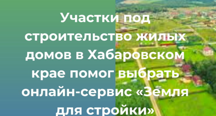 Участки под строительство жилых домов в Хабаровском крае помог выбрать онлайн-сервис «Земля для стройки»